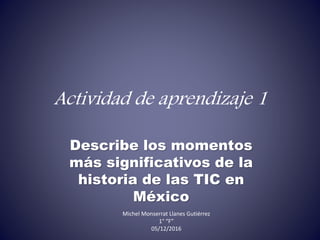 Actividad de aprendizaje 1
Describe los momentos
más significativos de la
historia de las TIC en
México
Michel Monserrat Llanes Gutiérrez
1° “F”
05/12/2016
 