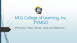 MLG College of Learning, Inc.
PVMGO
Philosophy, Vision, Mission, Goals and Objectives
 