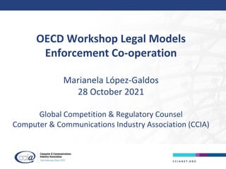 OECD Workshop Legal Models
Enforcement Co-operation
Marianela López-Galdos
28 October 2021
Global Competition & Regulatory Counsel
Computer & Communications Industry Association (CCIA)
 