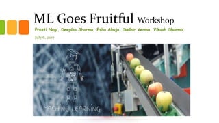 ML Goes Fruitful Workshop
Preeti Negi, Deepika Sharma, Esha Ahuja, Sudhir Verma, Vikash Sharma
July 6, 2017
 