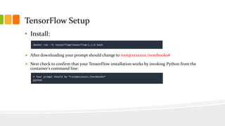 TensorFlow Setup
• Install:
 After downloading your prompt should change to root@xxxxxxx:/notebooks#
 Next check to confirm that your TensorFlow installation works by invoking Python from the
container's command line:
 