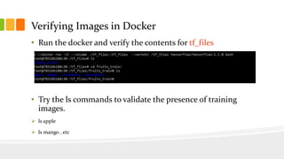Verifying Images in Docker
• Run the docker and verify the contents for tf_files
• Try the ls commands to validate the presence of training
images.
 ls apple
 ls mango , etc
 