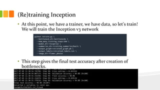 (Re)training Inception
• At this point, we have a trainer, we have data, so let's train!
We will train the Inception v3 network
• This step gives the final test accuracy after creation of
bottlenecks.
 