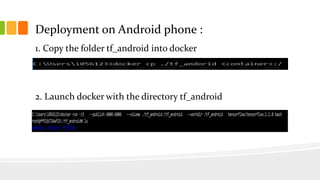 Deployment on Android phone :
1. Copy the folder tf_android into docker
2. Launch docker with the directory tf_android
 