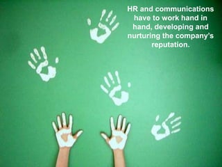 13
HR and communications
have to work hand in
hand, developing and
nurturing the company’s
reputation.
 