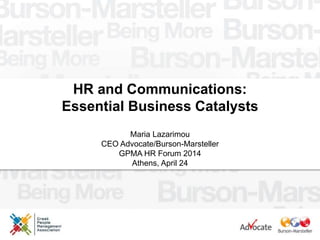 HR and Communications:
Essential Business Catalysts
Maria Lazarimou
CEO Advocate/Burson-Marsteller
GPMA HR Forum 2014
Athens, April 24
 