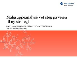 Målgruppeanalyse - et steg på veien til ny strategi CASE: NORDIC INNOVATIONS NYE STRATEGI 2011-2014 NY VISJON OG NYE MÅL 