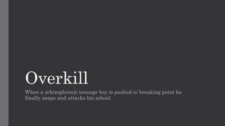 Overkill
When a schizophrenic teenage boy is pushed to breaking point he
finally snaps and attacks his school.
 