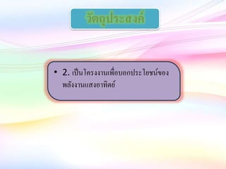 • 2. เป็นโครงงานเพื่อบอกประโยชน์ของ
พลังงานแสงอาทิตย์
วัตถุประสงค์
 