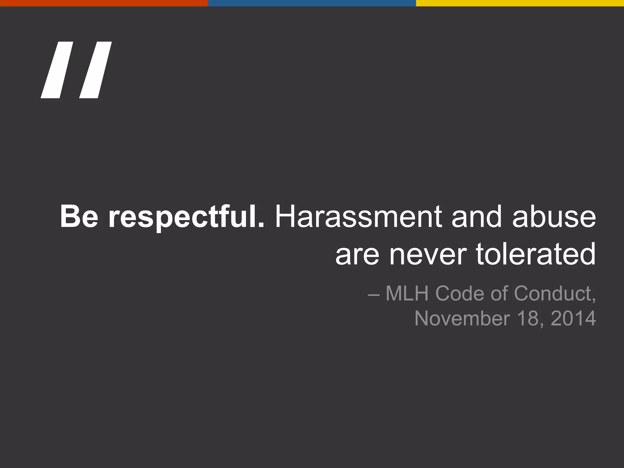 Be respectful. Harassment and abuse
are never tolerated
– MLH Code of Conduct,
November 18, 2014
 