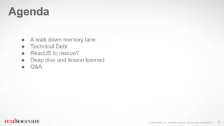 © 2016 Move, Inc. All rights reserved. Do not copy or distribute.
● A walk down memory lane
● Technical Debt
● ReactJS to rescue?
● Deep dive and lesson learned
● Q&A
Agenda
2
 