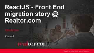 © 2016 Move, Inc. All rights reserved. Do not copy or distribute. 1
ReactJS - Front End
migration story @
Realtor.com
Khanh Dao
1/26/2018
 