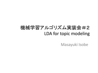 機械学習アルゴリズム実装会＃２
LDA for topic modeling
Masayuki Isobe
 