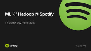 August 5, 2013
ML ♡ Hadoop @ Spotify
If it’s slow, buy more racks
 