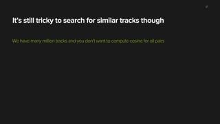 It’s still tricky to search for similar tracks though
We have many million tracks and you don’t want to compute cosine for all pairs
27
 