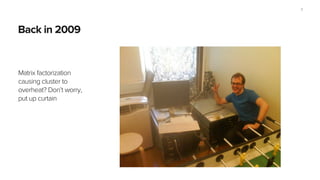Back in 2009
Matrix factorization
causing cluster to
overheat? Don’t worry,
put up curtain
7
 