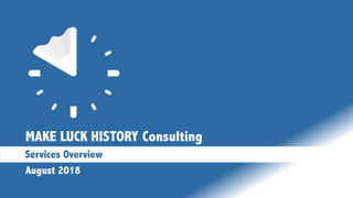 MAKE LUCK HISTORY Consulting
Services Overview
August 2018
 
