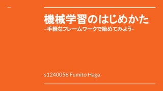 機械学習のはじめかた
~手軽なフレームワークで始めてみよう~
s1240056 Fumito Haga
 