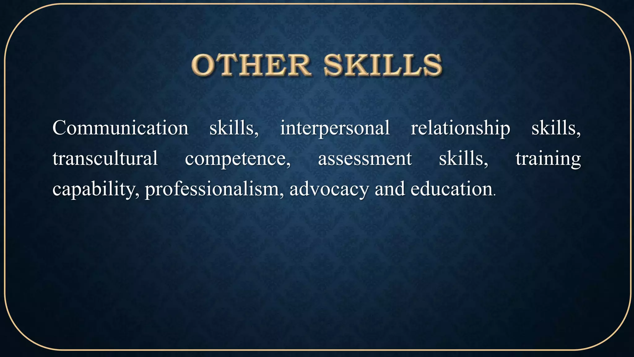 Communication skills, interpersonal relationship skills,
transcultural competence, assessment skills, training
capability, professionalism, advocacy and education.
 