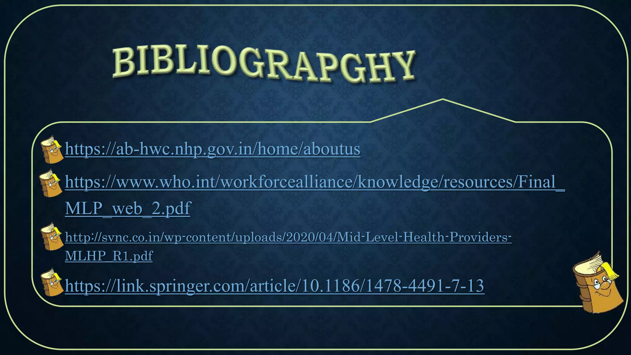 • https://ab-hwc.nhp.gov.in/home/aboutus
• https://www.who.int/workforcealliance/knowledge/resources/Final_
MLP_web_2.pdf
• http://svnc.co.in/wp-content/uploads/2020/04/Mid-Level-Health-Providers-
MLHP_R1.pdf
• https://link.springer.com/article/10.1186/1478-4491-7-13
 