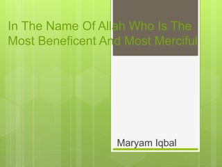 In The Name Of Allah Who Is The
Most Beneficent And Most Merciful
Maryam Iqbal
 