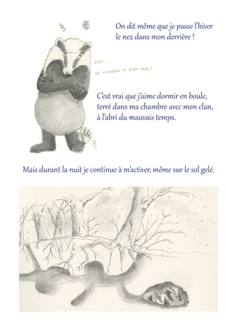On dit même que je passe l’hiver
le nez dans mon der,ière !
C’est vrai que j’aime dorÅir en boule,
ter,é dans ma chambre avec mon clan,
à l’abri du mauvais temps.
Mais durant la nuit je continue à m’activer, même sur le sol gelé.
 