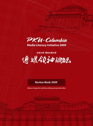 PKU-Columbia
Media Literacy Initiative 2009

             北京大学-哥伦比亚大学




           Review Book 2009
Help us change the world by unifying young media elites
 