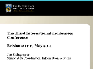 The Third International m-libraries Conference Brisbane 11-13 May 2011  Jon Steingiesser Senior Web Coordinator, Information Services 