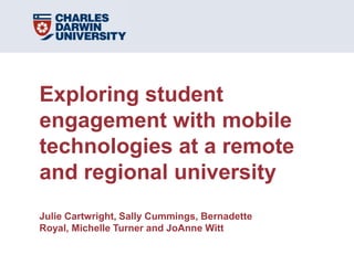 Exploring student engagement with mobile technologies at a remote and regional universityJulie Cartwright, Sally Cummings, Bernadette Royal, Michelle Turner and JoAnne Witt 