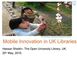 Mobile Innovation in UK Libraries Hassan Sheikh– The Open University Library, UK. 20 th  May, 2010. http://www.flickr.com/photos/andanteener/151324811/   