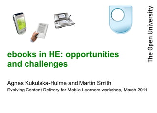ebooks in HE: opportunities and challenges Agnes Kukulska-Hulme and Martin Smith Evolving Content Delivery for Mobile Learners workshop, March 2011 