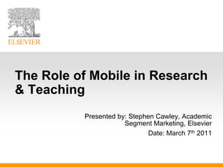 The Role of Mobile in Research
& Teaching
          Presented by: Stephen Cawley, Academic
                      Segment Marketing, Elsevier
                              Date: March 7th 2011
 