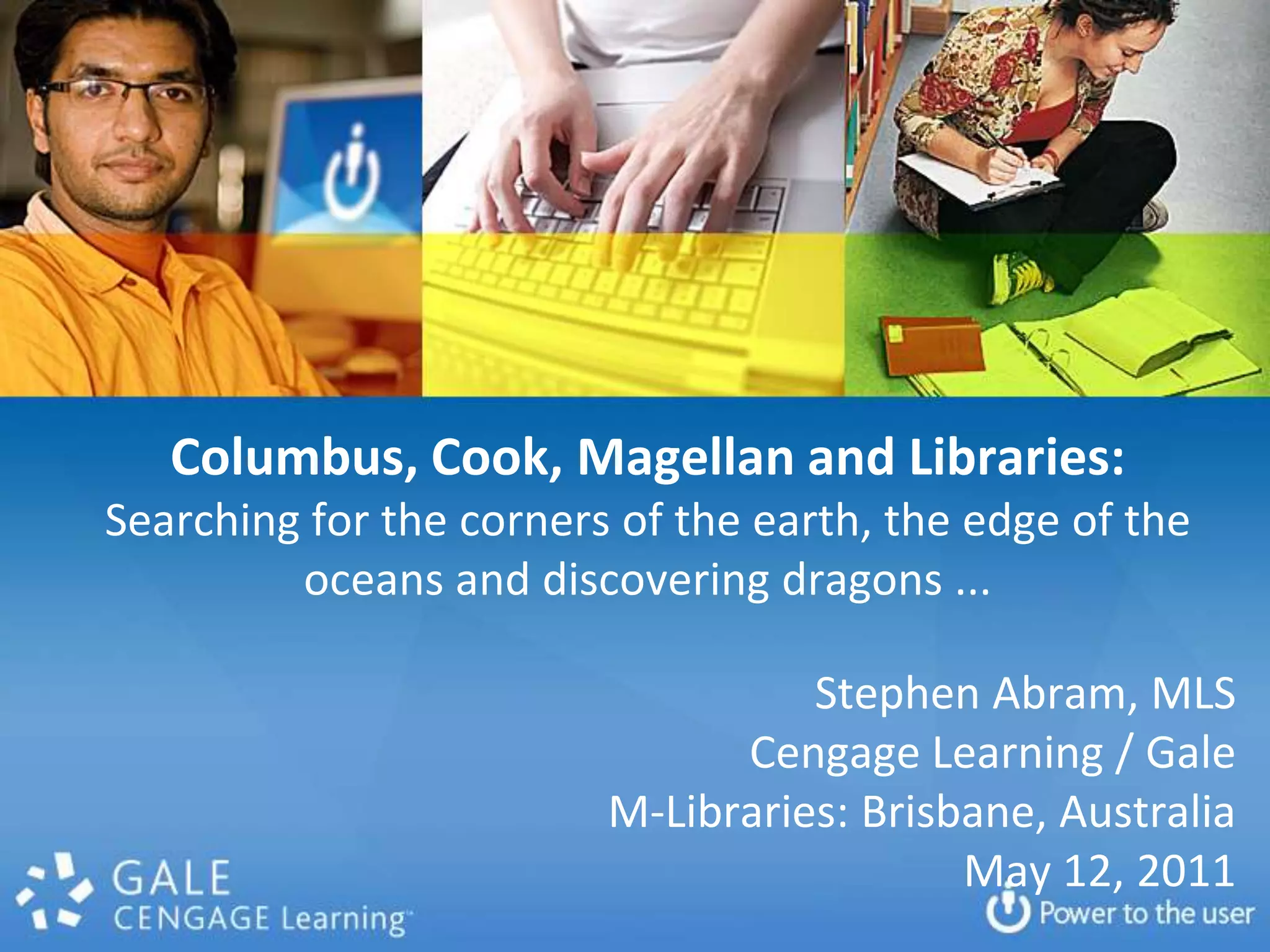 Columbus, Cook, Magellan and Libraries: Searching for the corners of the earth, the edge of the oceans and discovering dragons ... Stephen Abram, MLSCengage Learning / GaleM-Libraries: Brisbane, AustraliaMay 12, 2011