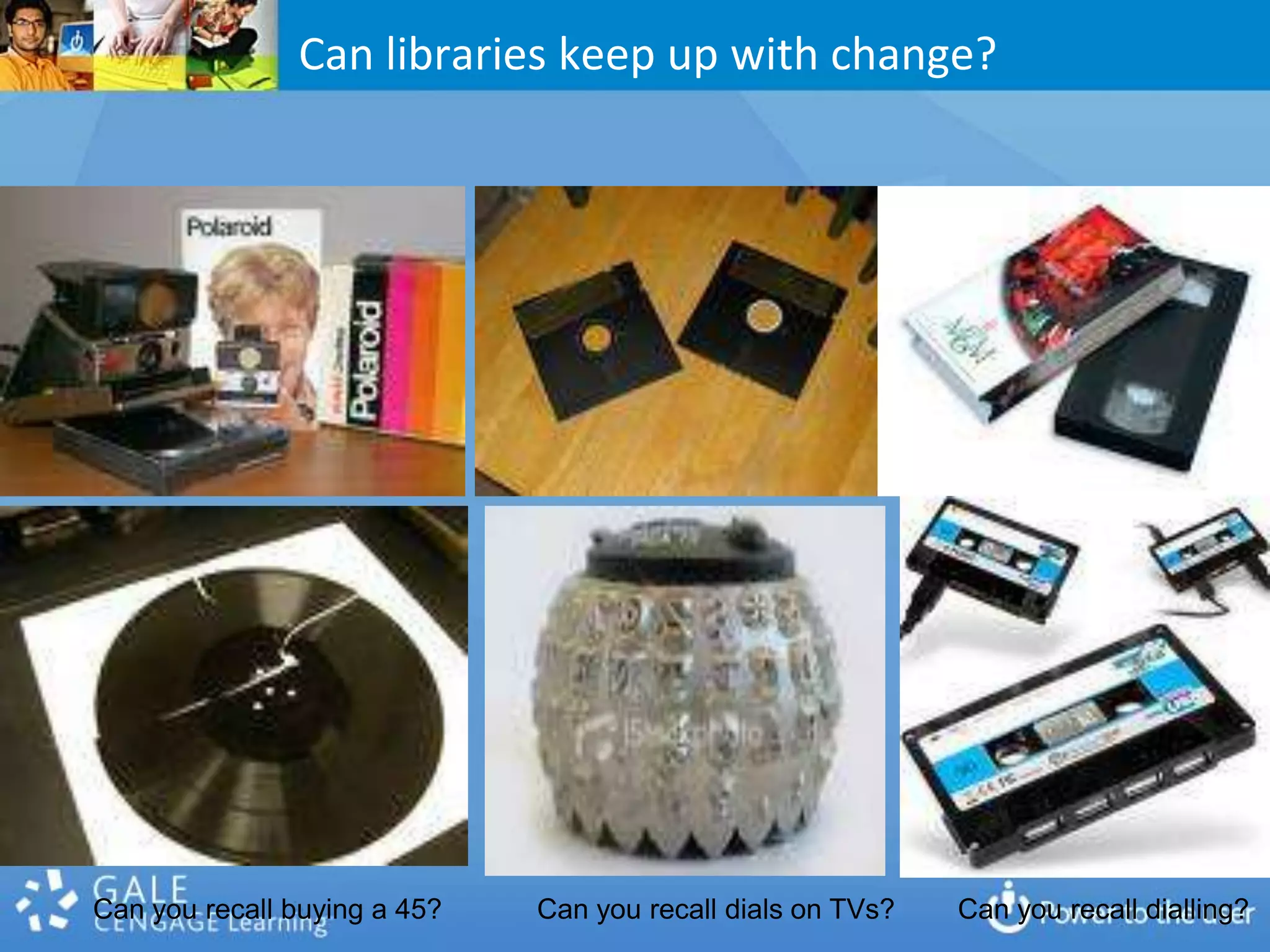 Can libraries keep up with change?Can you recall buying a 45?Can you recall dials on TVs?Can you recall dialling?