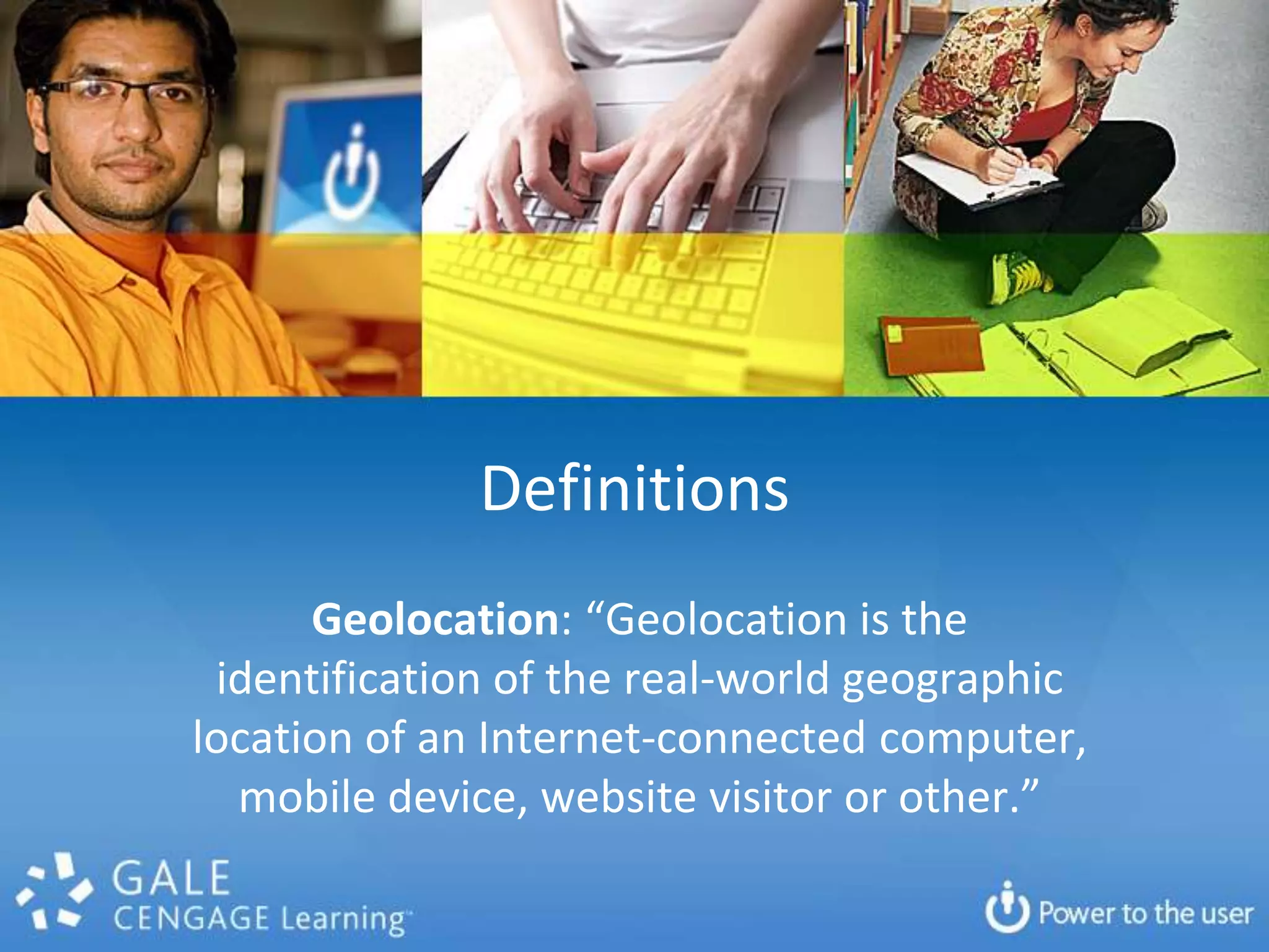 DefinitionsGeolocation: “Geolocation is the identification of the real-world geographic location of an Internet-connected computer, mobile device, website visitor or other.”