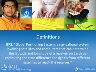 DefinitionsGPS: “Global Positioning System: a navigational system involving satellites and computers that can determine the latitude and longitude of a receiver on Earth by computing the time difference for signals from different satellites to reach the receiver.”