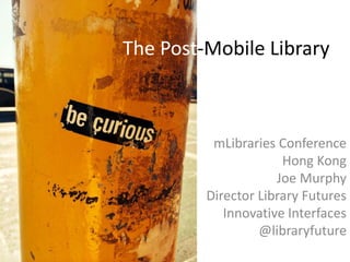 The Post-Mobile Library
mLibraries Conference
Hong Kong
Joe Murphy
Director Library Futures
Innovative Interfaces
@libraryfuture
 