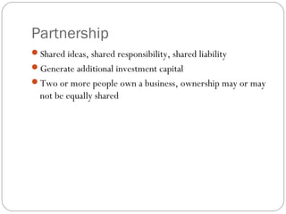 Partnership
Shared ideas, shared responsibility, shared liability
Generate additional investment capital
Two or more people own a business, ownership may or may
  not be equally shared
 