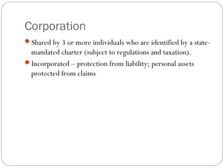 Corporation
Shared by 3 or more individuals who are identified by a state-
 mandated charter (subject to regulations and taxation).
Incorporated – protection from liability; personal assets
 protected from claims
 