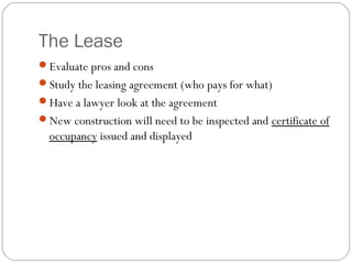 The Lease
Evaluate pros and cons
Study the leasing agreement (who pays for what)
Have a lawyer look at the agreement
New construction will need to be inspected and certificate of
  occupancy issued and displayed
 