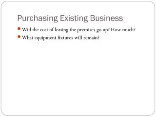 Purchasing Existing Business
Will the cost of leasing the premises go up? How much?
What equipment fixtures will remain?
 