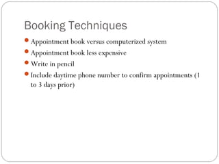 Booking Techniques
Appointment book versus computerized system
Appointment book less expensive
Write in pencil
Include daytime phone number to confirm appointments (1
  to 3 days prior)
 