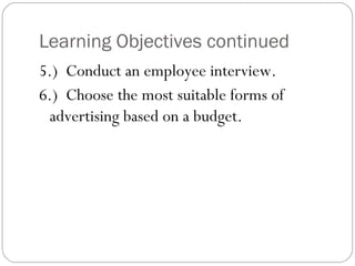 Learning Objectives continued
5.) Conduct an employee interview.
6.) Choose the most suitable forms of
 advertising based on a budget.
 