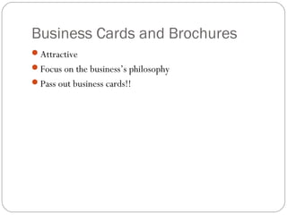 Business Cards and Brochures
Attractive
Focus on the business’s philosophy
Pass out business cards!!
 