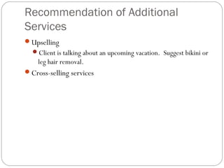 Recommendation of Additional
Services
Upselling
  Client is talking about an upcoming vacation. Suggest bikini or
    leg hair removal.
Cross-selling services
 