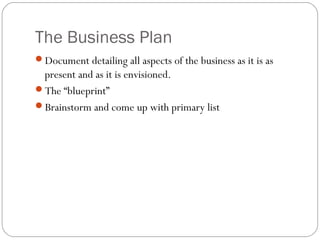 The Business Plan
Document detailing all aspects of the business as it is as
 present and as it is envisioned.
The “blueprint”
Brainstorm and come up with primary list
 