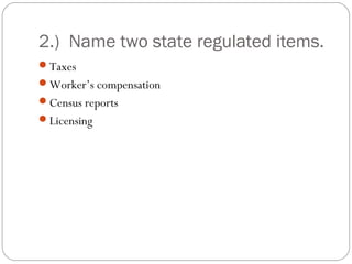 2.) Name two state regulated items.
Taxes
Worker’s compensation
Census reports
Licensing
 