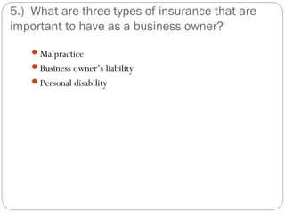 5.) What are three types of insurance that are
important to have as a business owner?
   Malpractice
   Business owner’s liability
   Personal disability
 