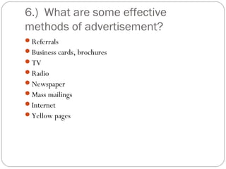 6.) What are some effective
methods of advertisement?
Referrals
Business cards, brochures
TV
Radio
Newspaper
Mass mailings
Internet
Yellow pages
 