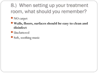 8.) When setting up your treatment
room, what should you remember?
NO carpet
Walls, floors, surfaces should be easy to clean and
 disinfect
Uncluttered
Soft, soothing music
 